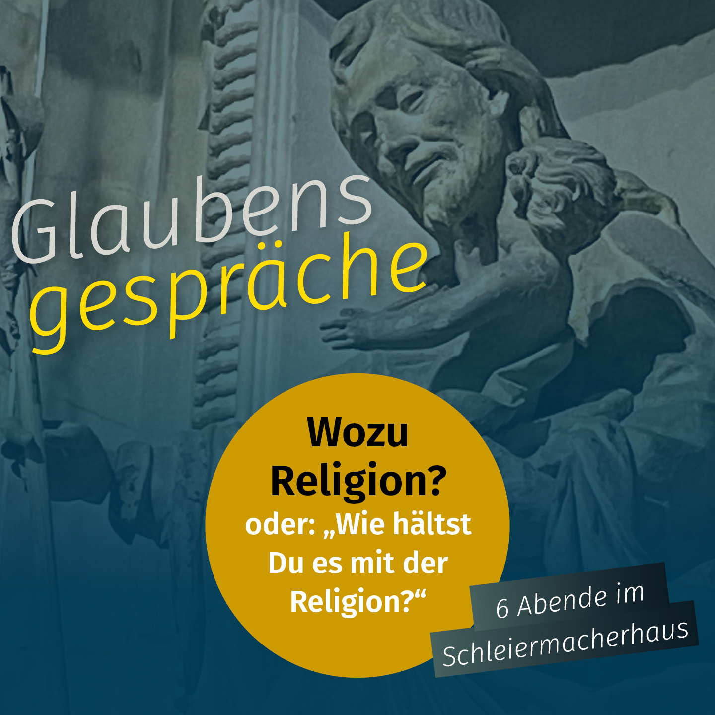 Den Hintergrund bildet die in Graustufen gehaltene Statue eines bärtigen Mannes, der ein Kind hält. Der überlagerte Text lautet: Glaubensgespräche. Wozu Religion? oder: Wie hältst Du es mit der Religion? 6 Abende im Schleiermacherhaus.